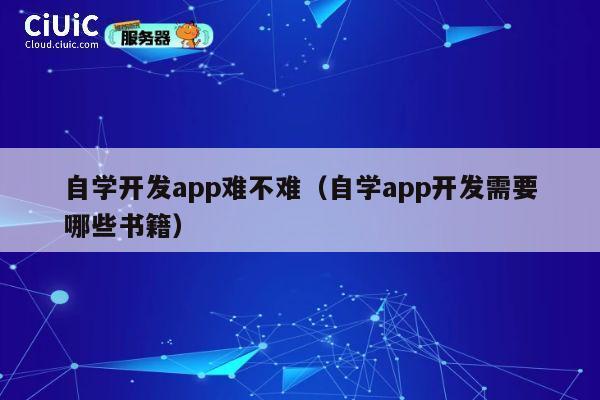 自学开发app难不难(自学app开发需要哪些书籍) 第1张 自学开发app难不难(自学app开发需要哪些书籍) 第1张