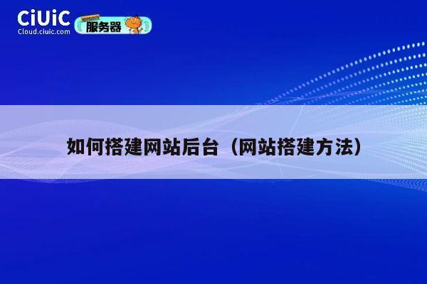 如何搭建网站后台(网站搭建方法) 第1张 如何搭建网站后台(网站搭建方法) 第1张
