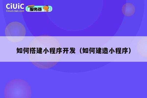 如何搭建小程序开发（如何建造小程序） 第1张