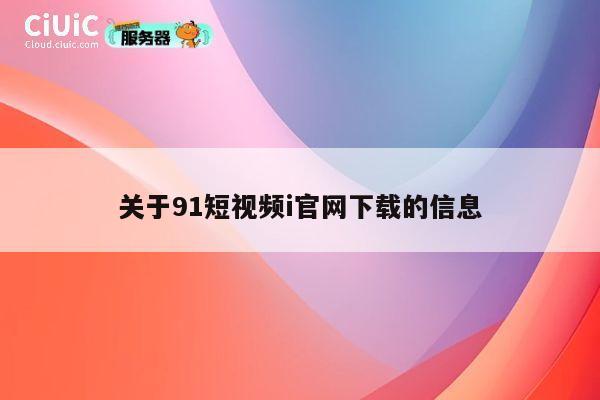 关于91短视频i官网下载的信息 第1张