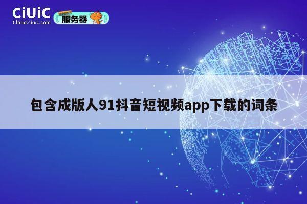 包含成版人91抖音短视频app下载的词条 第1张 包含成版人91抖音短视频app下载的词条 第1张