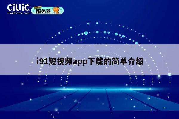 i91短视频app下载的简单介绍 第1张