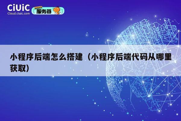 小程序后端怎么搭建（小程序后端代码从哪里获取） 第1张