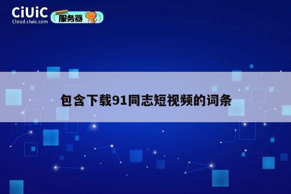 包含下载91同志短视频的词条 第1张 包含下载91同志短视频的词条 第1张