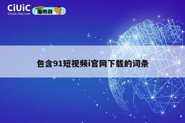 包含91短视频i官网下载的词条 第1张