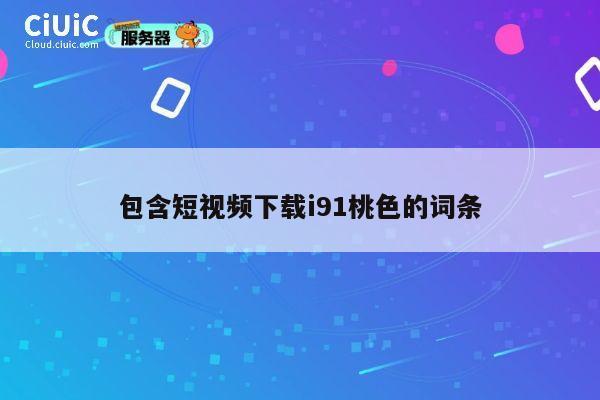 包含短视频下载i91桃色的词条 第1张 包含短视频下载i91桃色的词条 第1张