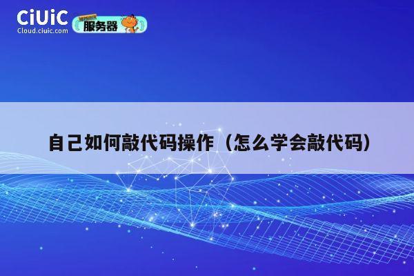 自己如何敲代码操作(怎么学会敲代码) 第1张 自己如何敲代码操作(怎么学会敲代码) 第1张