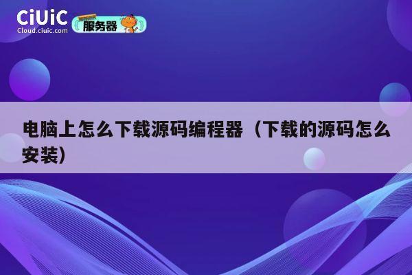 电脑上怎么下载源码编程器(下载的源码怎么安装) 第1张 电脑上怎么下载源码编程器(下载的源码怎么安装) 第1张