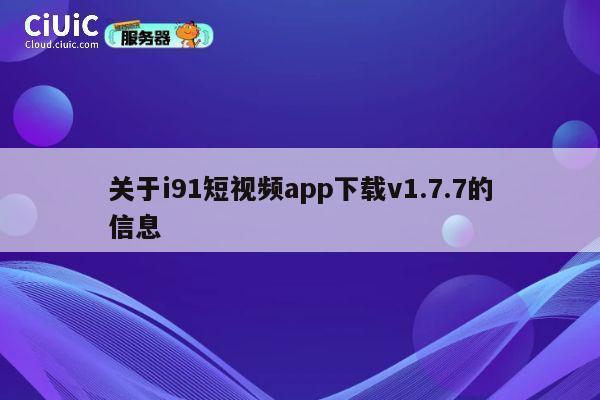 关于i91短视频app下载v1.7.7的信息 第1张 关于i91短视频app下载v1.7.7的信息 第1张