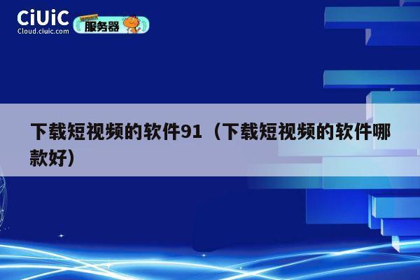 下载短视频的软件91(下载短视频的软件哪款好) 第1张 下载短视频的软件91(下载短视频的软件哪款好) 第1张