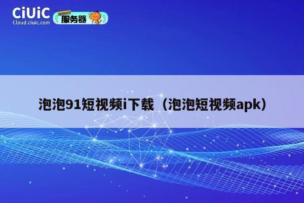 泡泡91短视频i下载(泡泡短视频apk) 第1张 泡泡91短视频i下载(泡泡短视频apk) 第1张