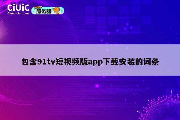 包含91tv短视频版app下载安装的词条 第1张 包含91tv短视频版app下载安装的词条 第1张