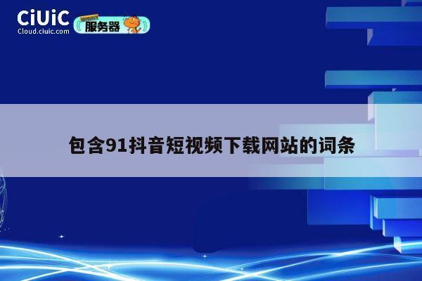 包含91抖音短视频下载网站的词条 第1张 包含91抖音短视频下载网站的词条 第1张