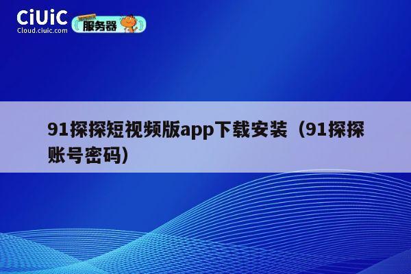 91探探短视频版app下载安装(91探探账号密码) 第1张 91探探短视频版app下载安装(91探探账号密码) 第1张