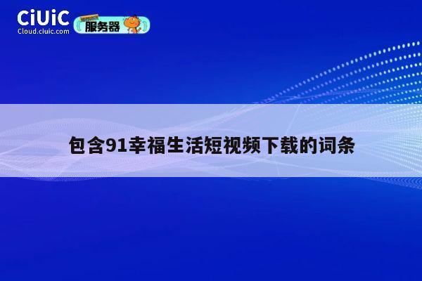 包含91幸福生活短视频下载的词条 第1张 包含91幸福生活短视频下载的词条 第1张