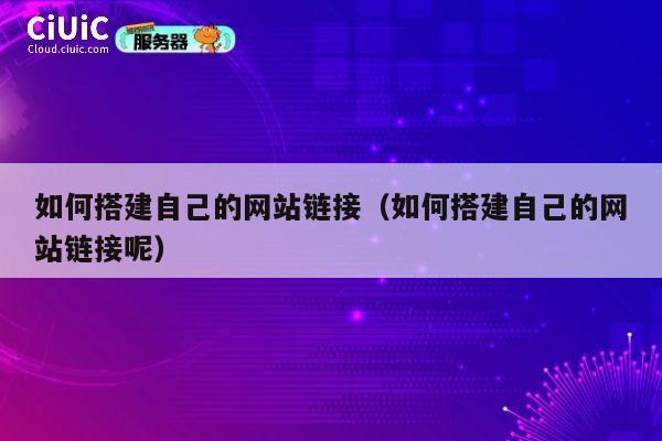 如何搭建自己的网站链接(如何搭建自己的网站链接呢) 第1张 如何搭建自己的网站链接(如何搭建自己的网站链接呢) 第1张