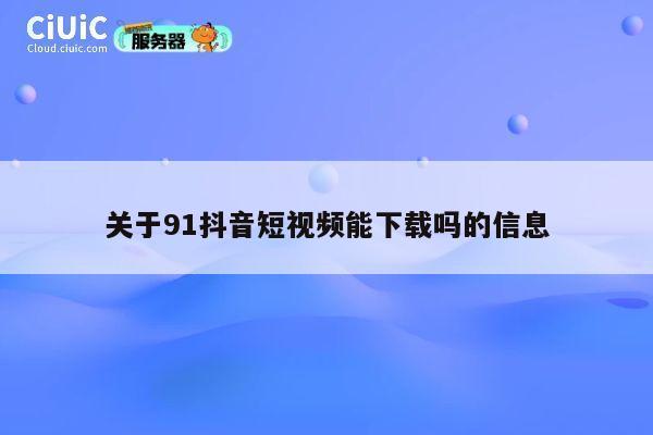 关于91抖音短视频能下载吗的信息 第1张 关于91抖音短视频能下载吗的信息 第1张