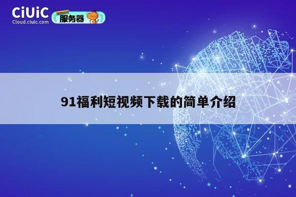 91福利短视频下载的简单介绍 第1张 91福利短视频下载的简单介绍 第1张