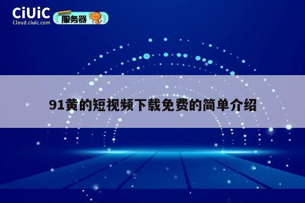 91黄的短视频下载免费的简单介绍 第1张 91黄的短视频下载免费的简单介绍 第1张