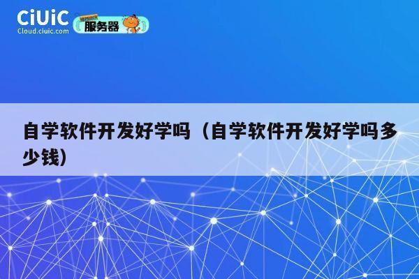自学软件开发好学吗(自学软件开发好学吗多少钱) 第1张 自学软件开发好学吗(自学软件开发好学吗多少钱) 第1张