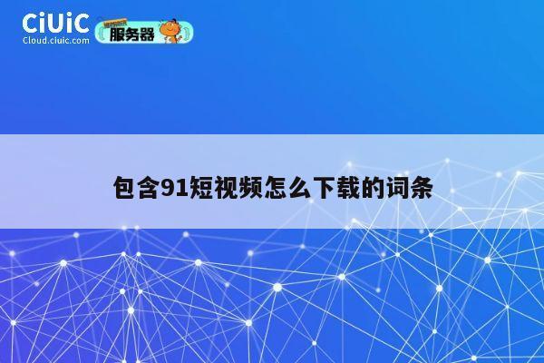 包含91短视频怎么下载的词条 第1张 包含91短视频怎么下载的词条 第1张