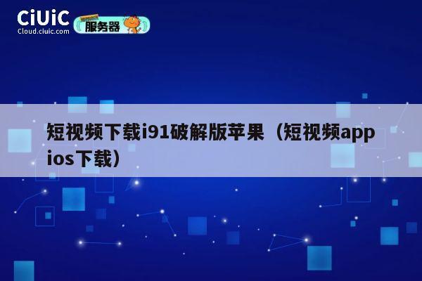 短视频下载i91破解版苹果(短视频appios下载) 第1张 短视频下载i91破解版苹果(短视频appios下载) 第1张