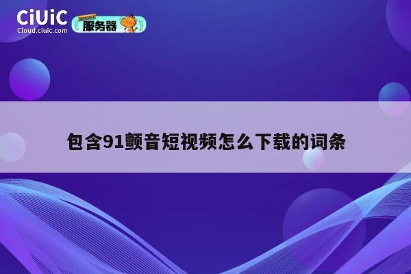 包含91颤音短视频怎么下载的词条 第1张