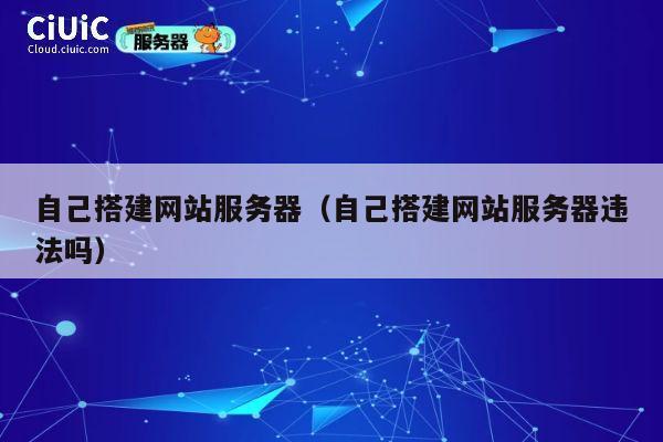 自己搭建网站服务器(自己搭建网站服务器违法吗) 第1张 自己搭建网站服务器(自己搭建网站服务器违法吗) 第1张