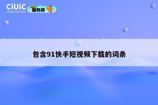 包含91快手短视频下载的词条 第1张 包含91快手短视频下载的词条 第1张