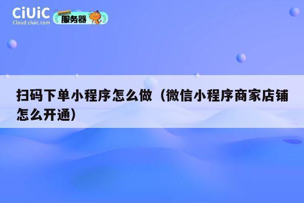 扫码下单小程序怎么做(微信小程序商家店铺怎么开通) 第1张 扫码下单小程序怎么做(微信小程序商家店铺怎么开通) 第1张