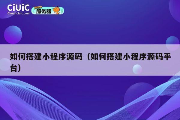 如何搭建小程序源码(如何搭建小程序源码平台) 第1张 如何搭建小程序源码(如何搭建小程序源码平台) 第1张