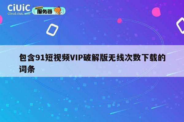 包含91短视频VIP破解版无线次数下载的词条 第1张 包含91短视频VIP破解版无线次数下载的词条 第1张