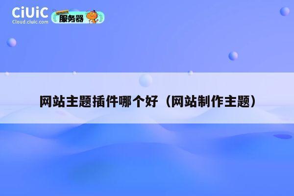 网站主题插件哪个好(网站制作主题) 第1张 网站主题插件哪个好(网站制作主题) 第1张