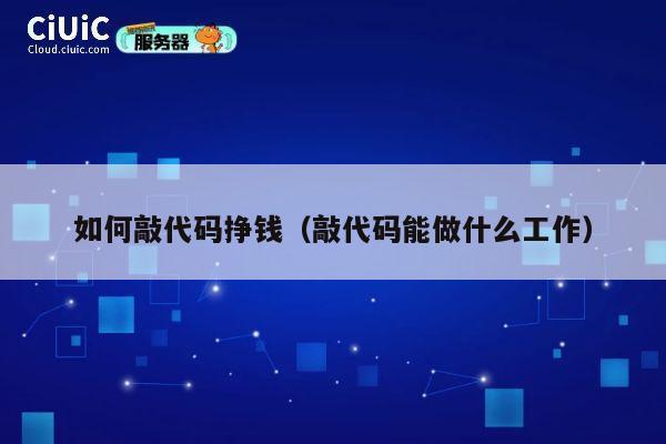 如何敲代码挣钱(敲代码能做什么工作) 第1张 如何敲代码挣钱(敲代码能做什么工作) 第1张