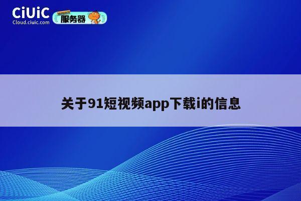 关于91短视频app下载i的信息 第1张 关于91短视频app下载i的信息 第1张