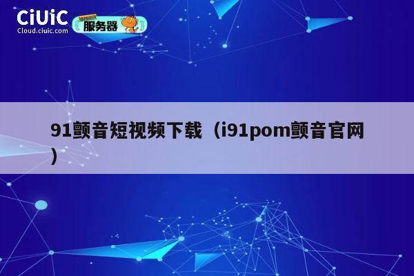 91颤音短视频下载(i91pom颤音官网) 第1张 91颤音短视频下载(i91pom颤音官网) 第1张