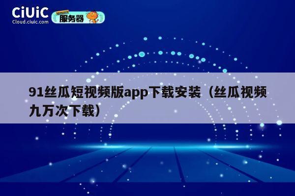 91丝瓜短视频版app下载安装(丝瓜视频九万次下载) 第1张 91丝瓜短视频版app下载安装(丝瓜视频九万次下载) 第1张