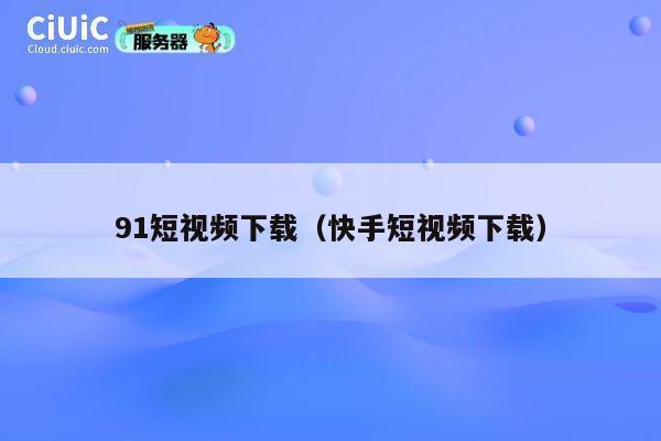 91短视频下载(快手短视频下载) 第1张 91短视频下载(快手短视频下载) 第1张