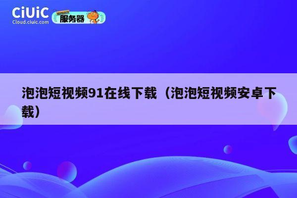 泡泡短视频91在线下载(泡泡短视频安卓下载) 第1张 泡泡短视频91在线下载(泡泡短视频安卓下载) 第1张