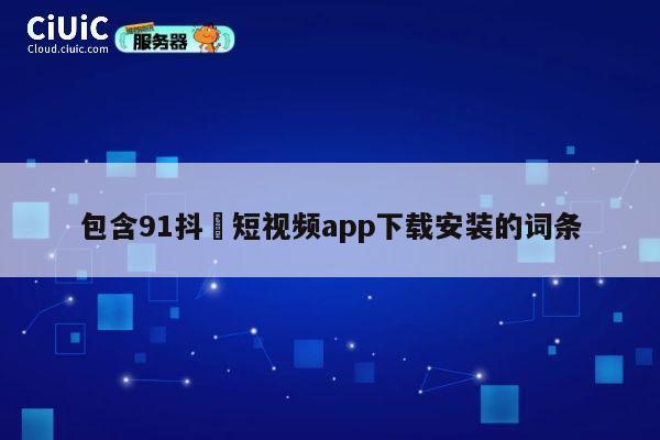 包含91抖抈短视频app下载安装的词条 第1张 包含91抖抈短视频app下载安装的词条 第1张