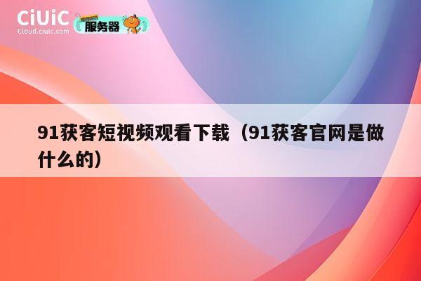91获客短视频观看下载(91获客官网是做什么的) 第1张 91获客短视频观看下载(91获客官网是做什么的) 第1张