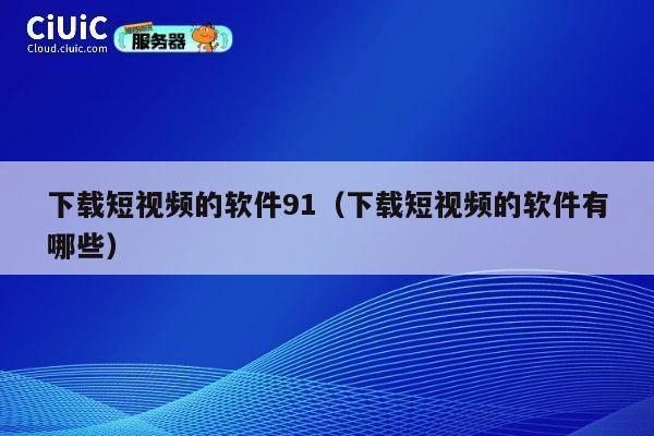 下载短视频的软件91(下载短视频的软件有哪些) 第1张 下载短视频的软件91(下载短视频的软件有哪些) 第1张