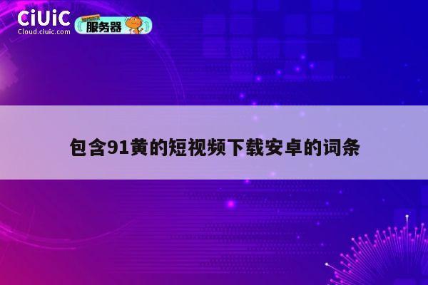 包含91黄的短视频下载安卓的词条 第1张 包含91黄的短视频下载安卓的词条 第1张