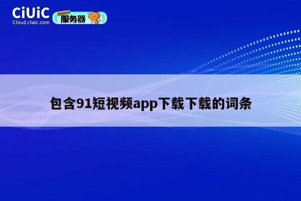 包含91短视频app下载下载的词条 第1张 包含91短视频app下载下载的词条 第1张