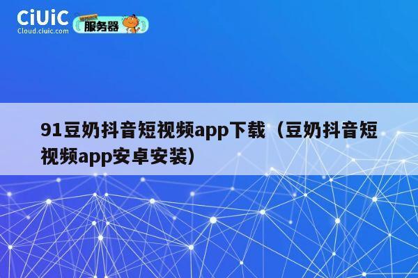 91豆奶抖音短视频app下载(豆奶抖音短视频app安卓安装) 第1张 91豆奶抖音短视频app下载(豆奶抖音短视频app安卓安装) 第1张