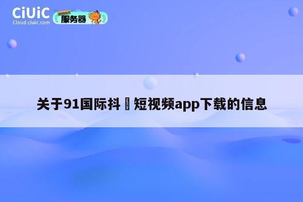 关于91国际抖抈短视频app下载的信息 第1张 关于91国际抖抈短视频app下载的信息 第1张