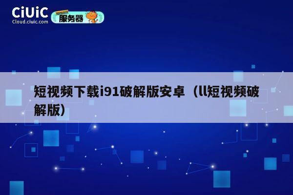 短视频下载i91破解版安卓(ll短视频破解版) 第1张 短视频下载i91破解版安卓(ll短视频破解版) 第1张