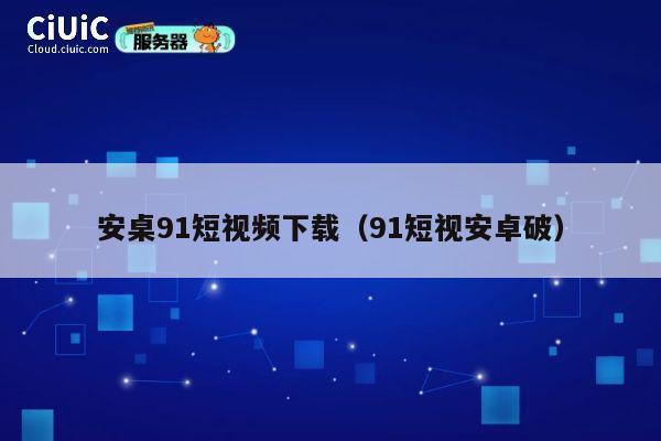 安桌91短视频下载(91短视安卓破) 第1张 安桌91短视频下载(91短视安卓破) 第1张