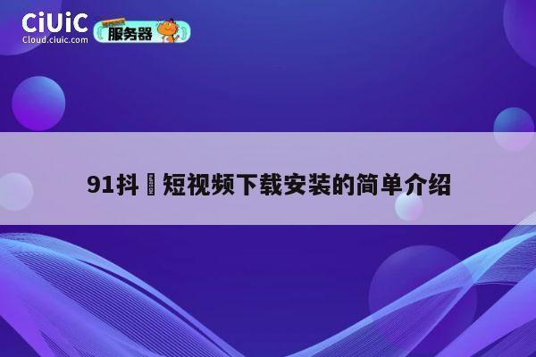 91抖抈短视频下载安装的简单介绍 第1张