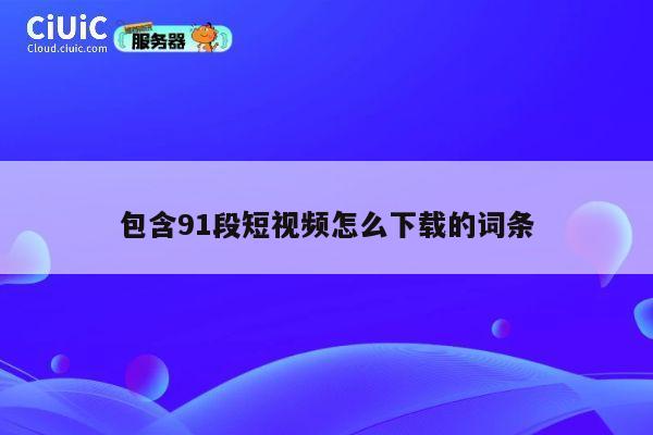 包含91段短视频怎么下载的词条 第1张 包含91段短视频怎么下载的词条 第1张